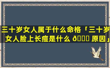 三十岁女人属于什么命格「三十岁女人脸上长痘是什么 💐 原因」